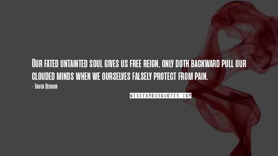 Truth Devour Quotes: Our fated untainted soul gives us free reign, only doth backward pull our clouded minds when we ourselves falsely protect from pain.