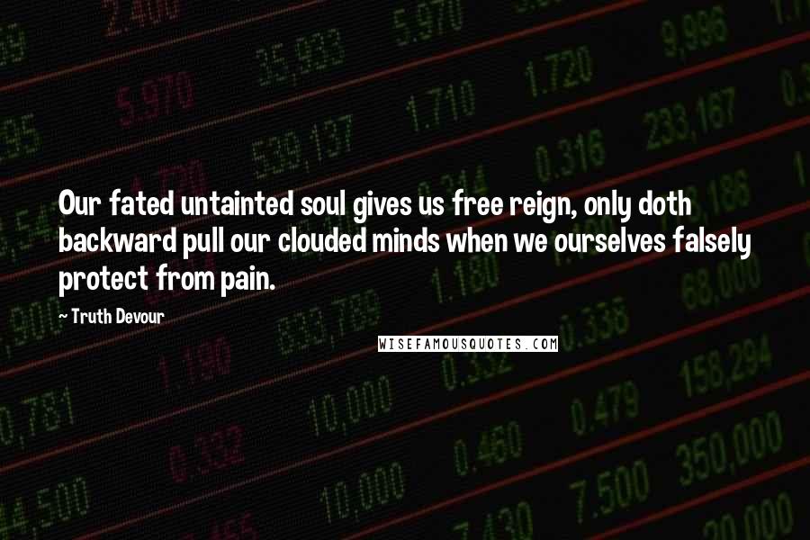 Truth Devour Quotes: Our fated untainted soul gives us free reign, only doth backward pull our clouded minds when we ourselves falsely protect from pain.