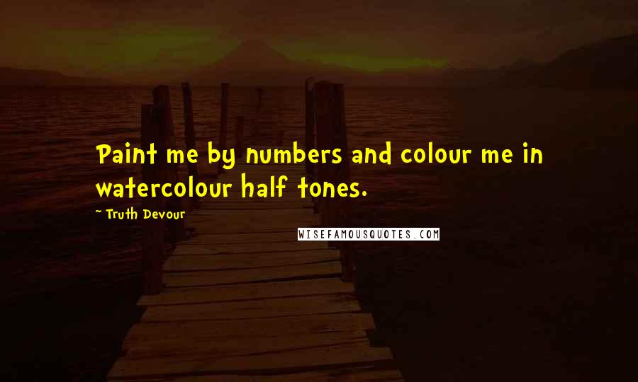 Truth Devour Quotes: Paint me by numbers and colour me in watercolour half tones.