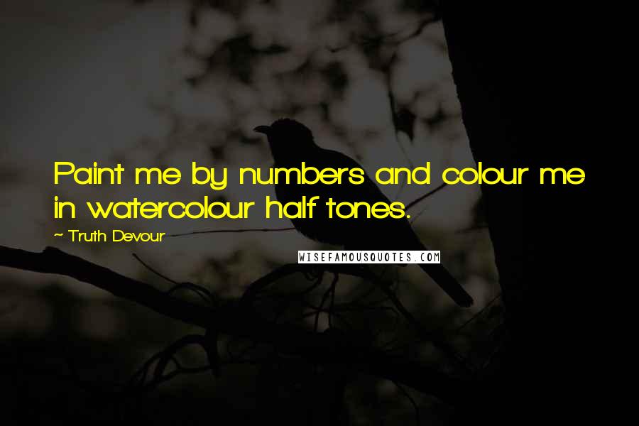 Truth Devour Quotes: Paint me by numbers and colour me in watercolour half tones.