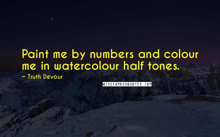 Truth Devour Quotes: Paint me by numbers and colour me in watercolour half tones.