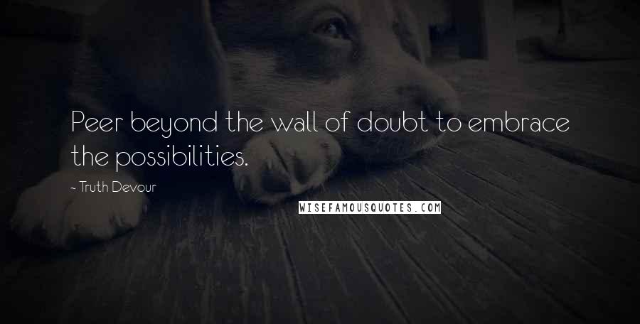 Truth Devour Quotes: Peer beyond the wall of doubt to embrace the possibilities.