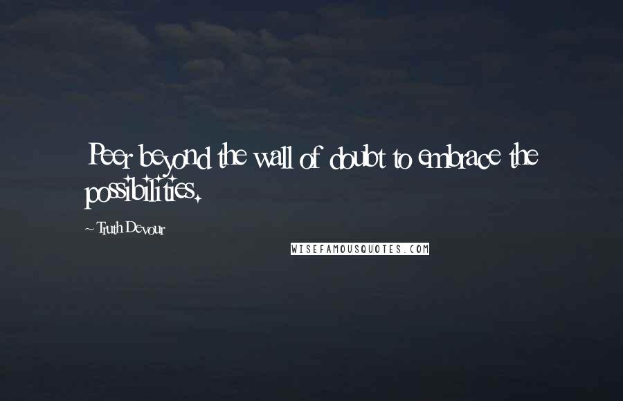 Truth Devour Quotes: Peer beyond the wall of doubt to embrace the possibilities.