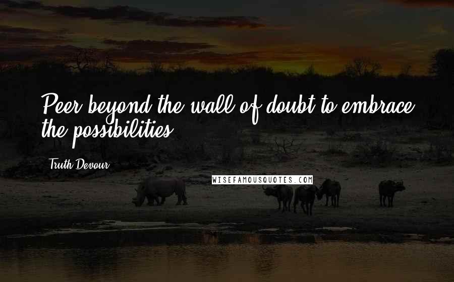 Truth Devour Quotes: Peer beyond the wall of doubt to embrace the possibilities.