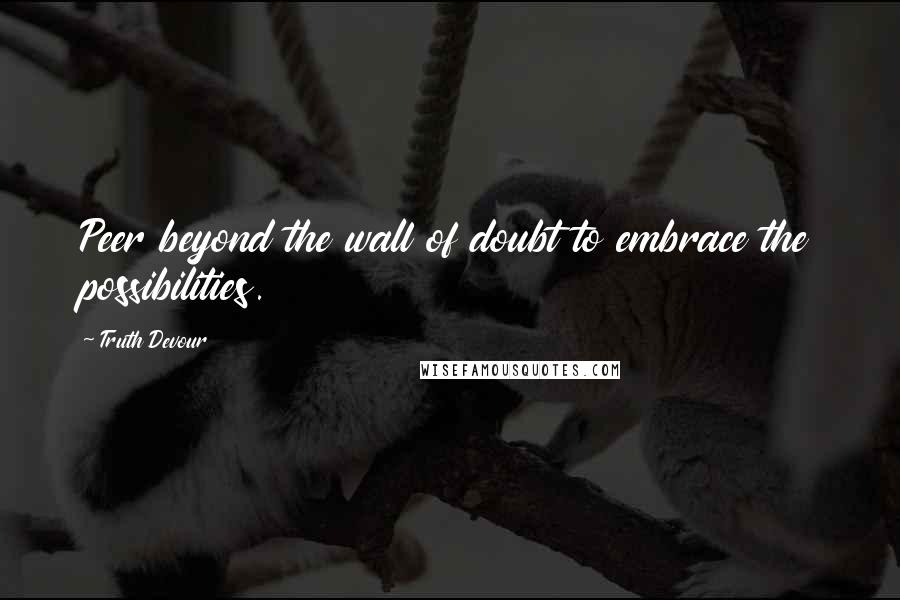 Truth Devour Quotes: Peer beyond the wall of doubt to embrace the possibilities.