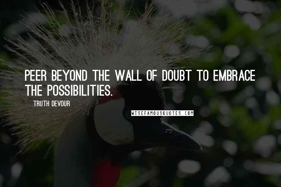 Truth Devour Quotes: Peer beyond the wall of doubt to embrace the possibilities.