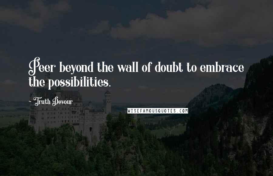 Truth Devour Quotes: Peer beyond the wall of doubt to embrace the possibilities.