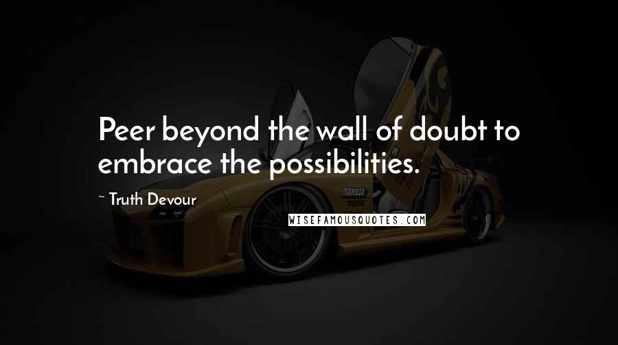 Truth Devour Quotes: Peer beyond the wall of doubt to embrace the possibilities.