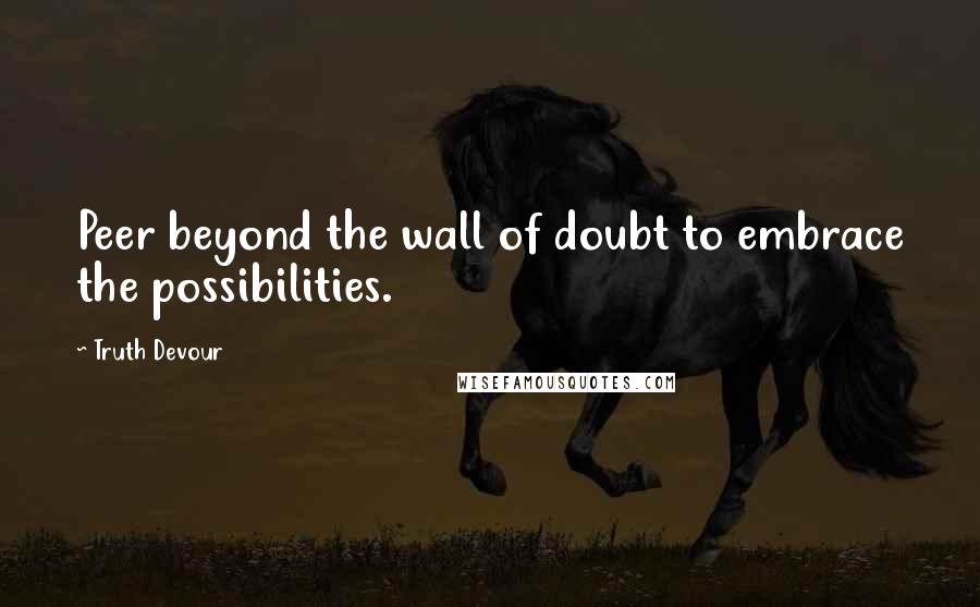 Truth Devour Quotes: Peer beyond the wall of doubt to embrace the possibilities.