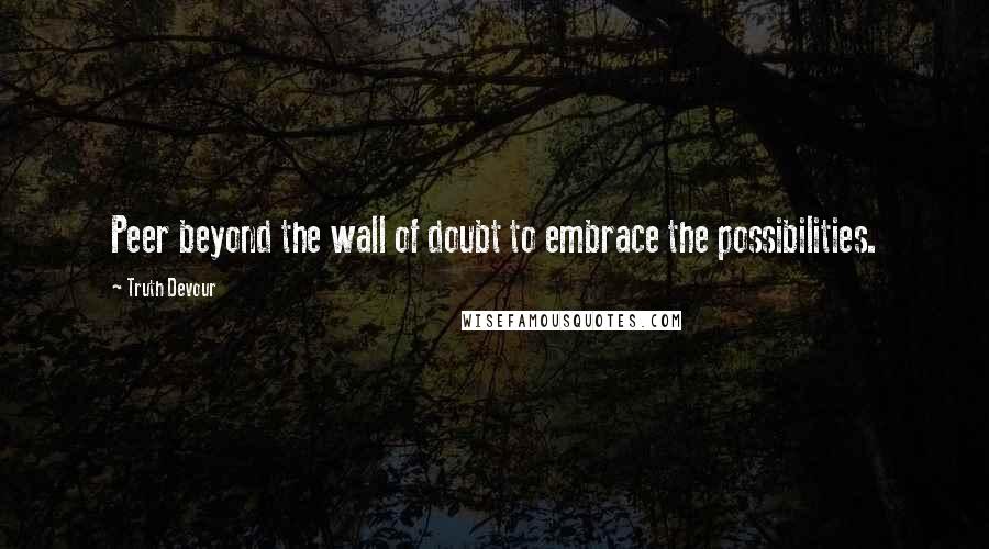 Truth Devour Quotes: Peer beyond the wall of doubt to embrace the possibilities.