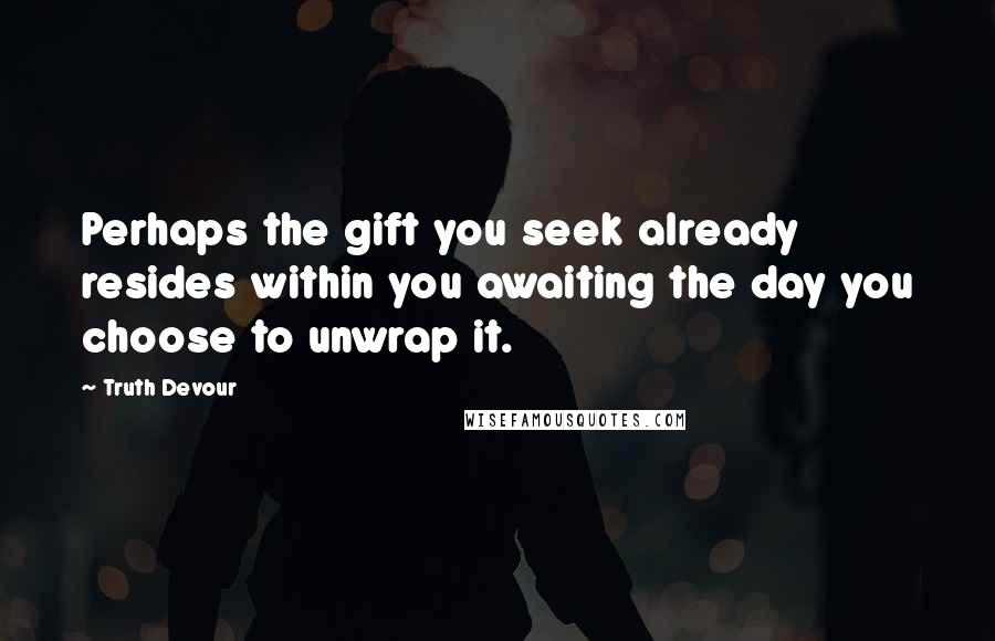 Truth Devour Quotes: Perhaps the gift you seek already resides within you awaiting the day you choose to unwrap it.