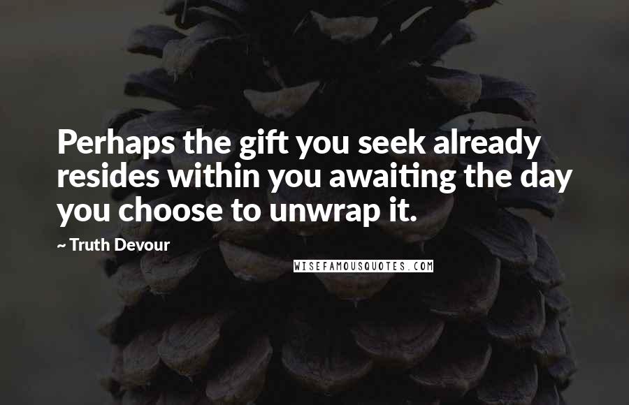 Truth Devour Quotes: Perhaps the gift you seek already resides within you awaiting the day you choose to unwrap it.