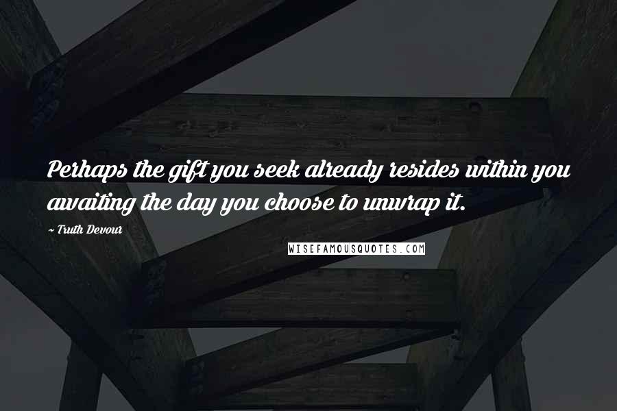 Truth Devour Quotes: Perhaps the gift you seek already resides within you awaiting the day you choose to unwrap it.