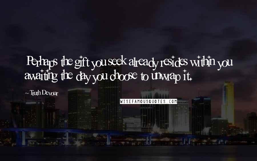 Truth Devour Quotes: Perhaps the gift you seek already resides within you awaiting the day you choose to unwrap it.