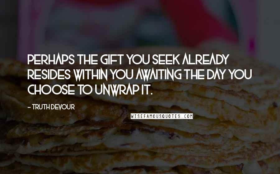 Truth Devour Quotes: Perhaps the gift you seek already resides within you awaiting the day you choose to unwrap it.