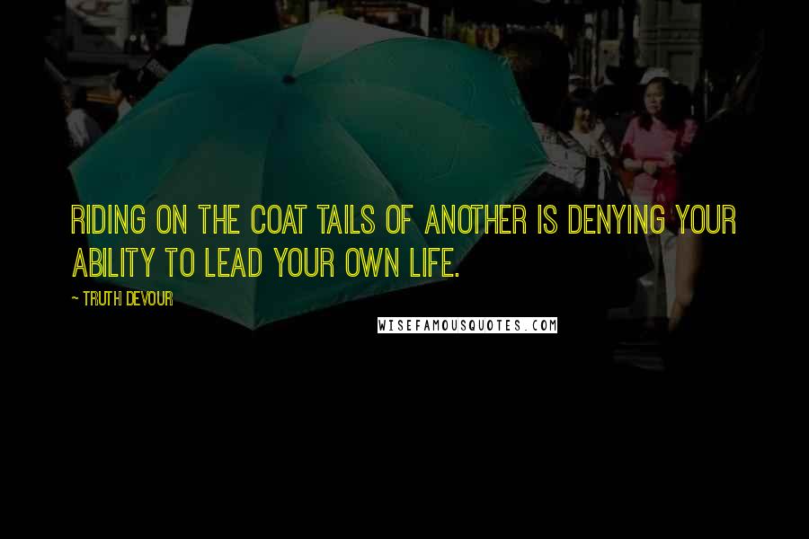 Truth Devour Quotes: Riding on the coat tails of another is denying your ability to lead your own life.