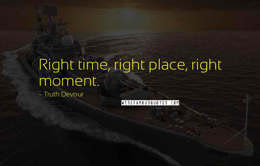 Truth Devour Quotes: Right time, right place, right moment.