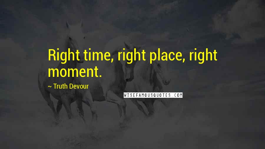 Truth Devour Quotes: Right time, right place, right moment.