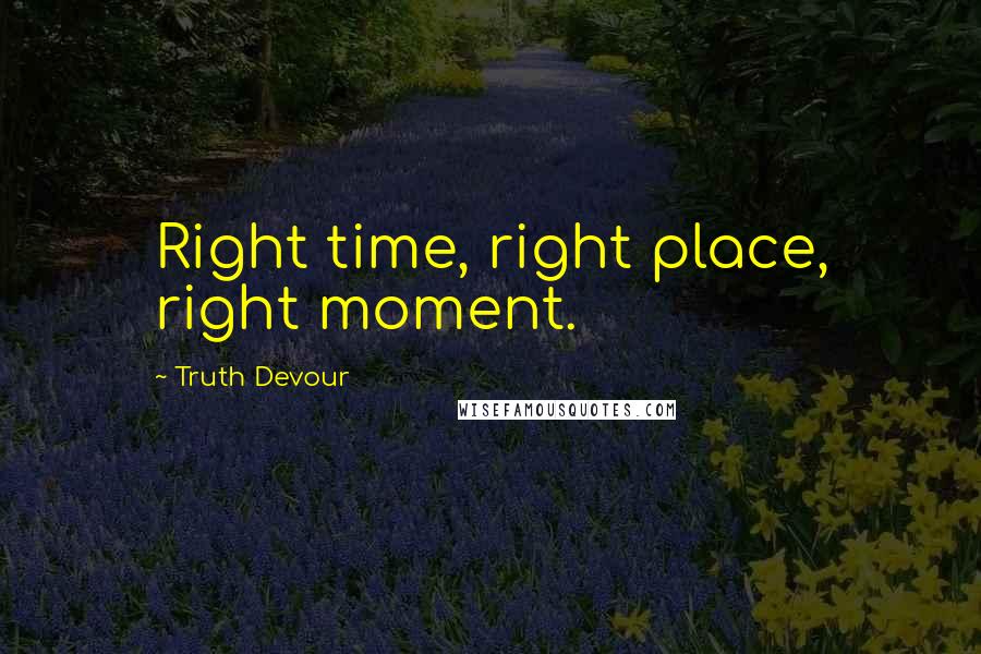 Truth Devour Quotes: Right time, right place, right moment.