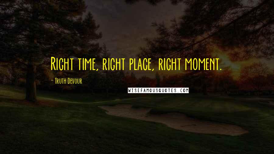 Truth Devour Quotes: Right time, right place, right moment.