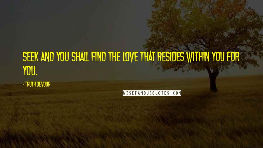 Truth Devour Quotes: Seek and you shall find the love that resides within you for you.