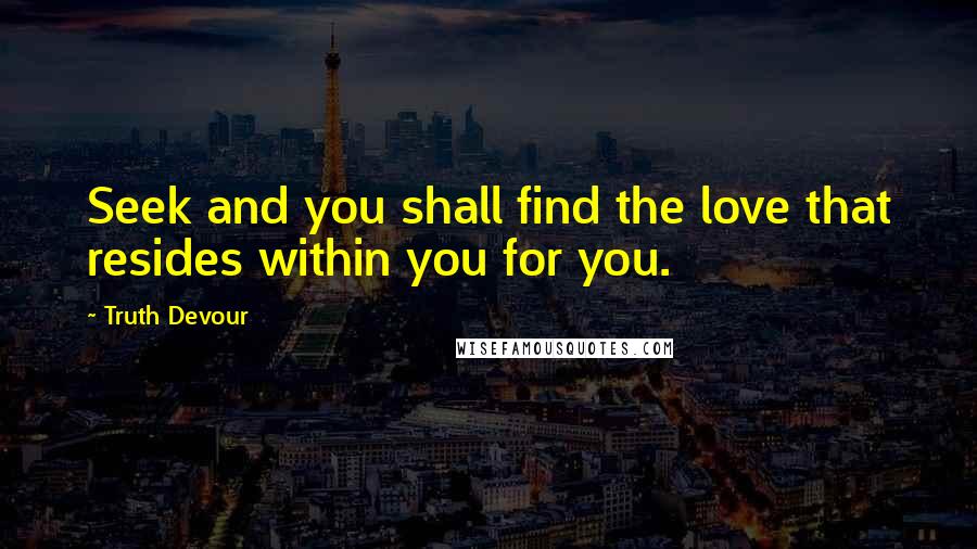 Truth Devour Quotes: Seek and you shall find the love that resides within you for you.