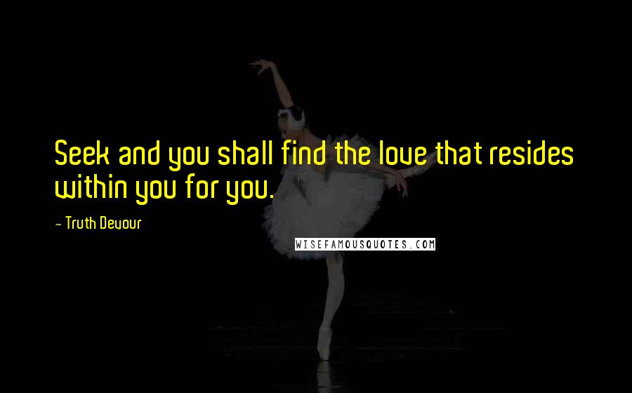 Truth Devour Quotes: Seek and you shall find the love that resides within you for you.