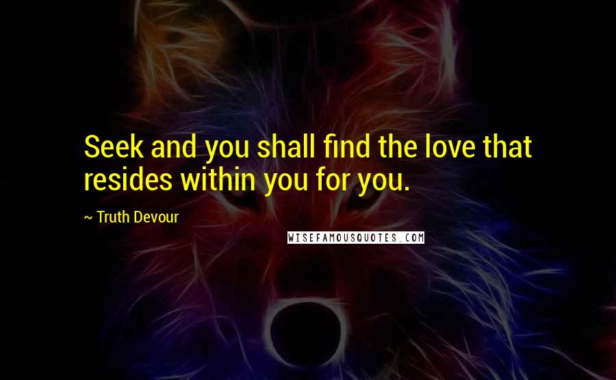 Truth Devour Quotes: Seek and you shall find the love that resides within you for you.