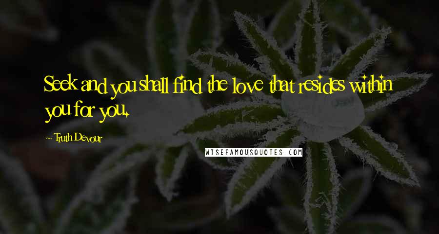 Truth Devour Quotes: Seek and you shall find the love that resides within you for you.