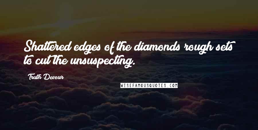 Truth Devour Quotes: Shattered edges of the diamonds rough sets to cut the unsuspecting.