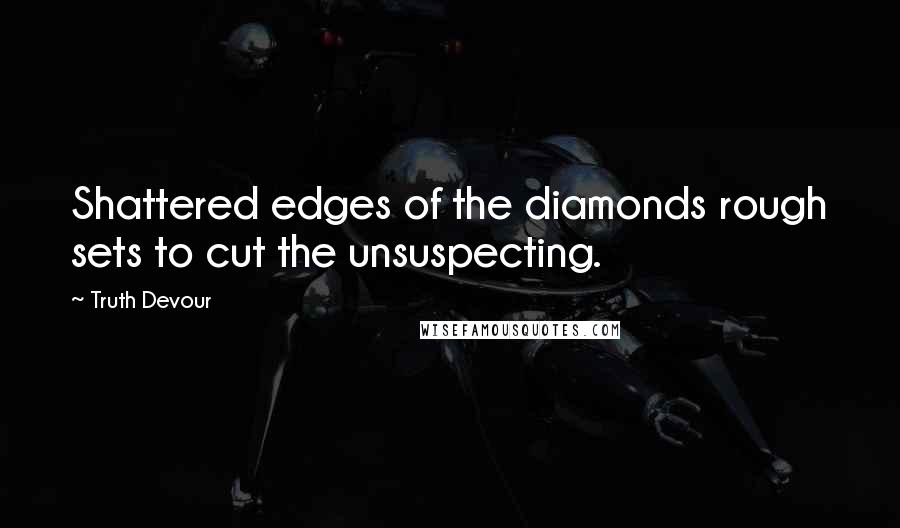 Truth Devour Quotes: Shattered edges of the diamonds rough sets to cut the unsuspecting.