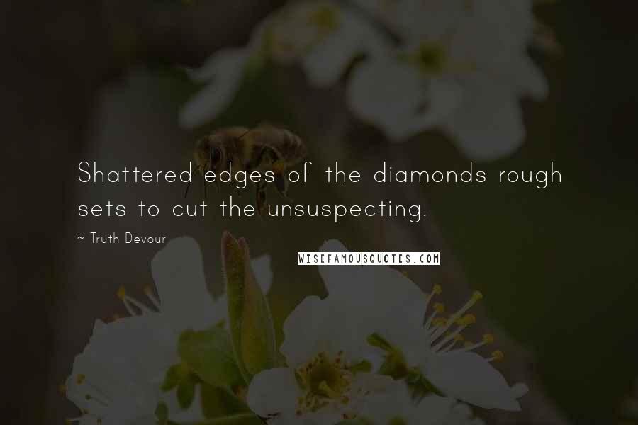 Truth Devour Quotes: Shattered edges of the diamonds rough sets to cut the unsuspecting.