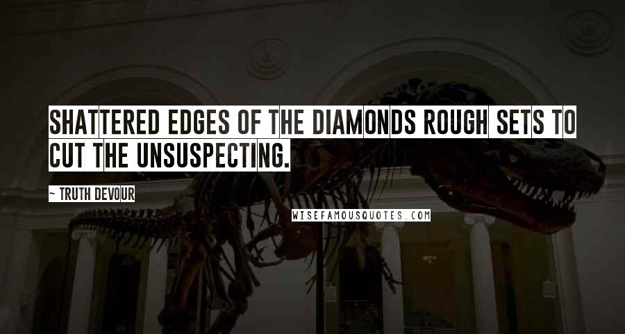 Truth Devour Quotes: Shattered edges of the diamonds rough sets to cut the unsuspecting.