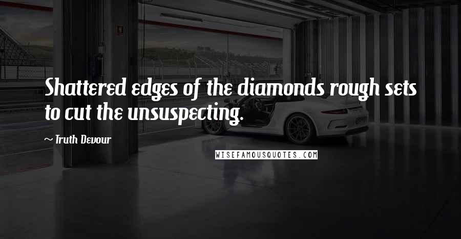 Truth Devour Quotes: Shattered edges of the diamonds rough sets to cut the unsuspecting.