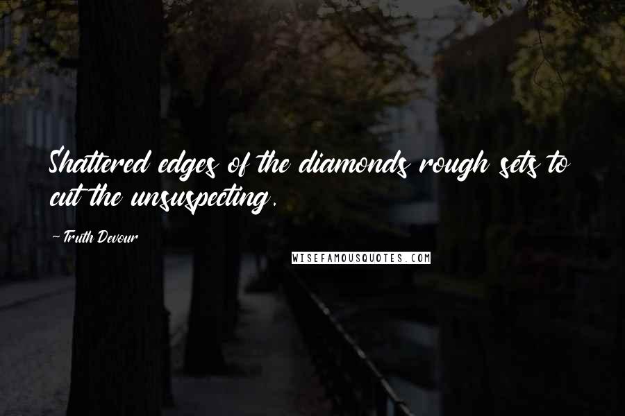 Truth Devour Quotes: Shattered edges of the diamonds rough sets to cut the unsuspecting.