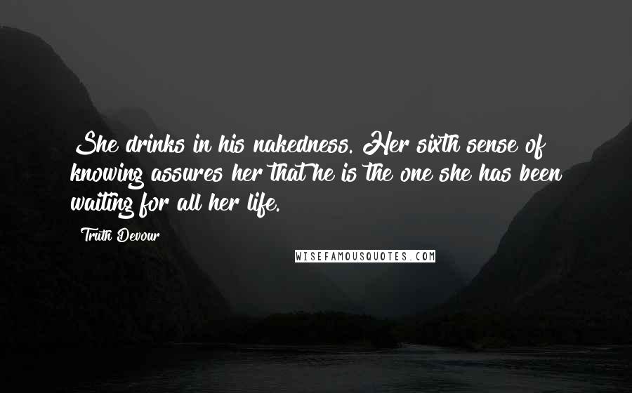 Truth Devour Quotes: She drinks in his nakedness. Her sixth sense of knowing assures her that he is the one she has been waiting for all her life.