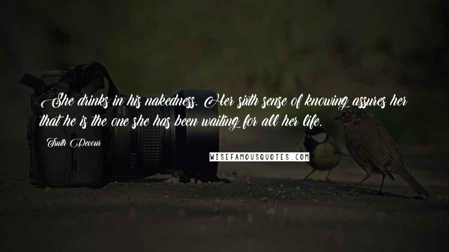 Truth Devour Quotes: She drinks in his nakedness. Her sixth sense of knowing assures her that he is the one she has been waiting for all her life.