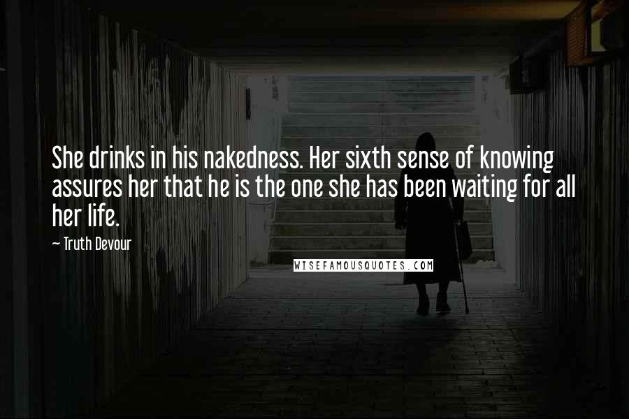 Truth Devour Quotes: She drinks in his nakedness. Her sixth sense of knowing assures her that he is the one she has been waiting for all her life.