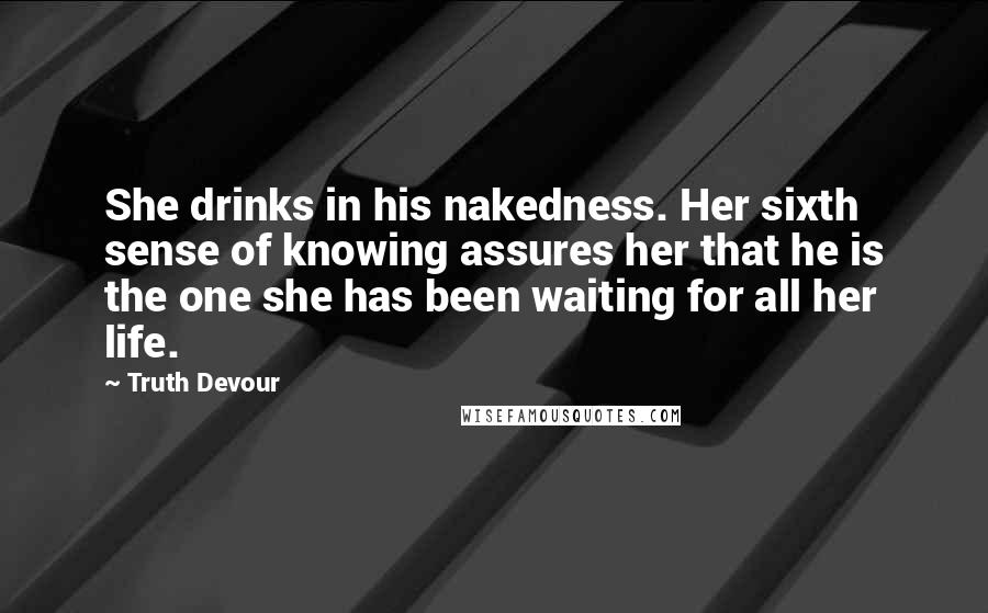 Truth Devour Quotes: She drinks in his nakedness. Her sixth sense of knowing assures her that he is the one she has been waiting for all her life.