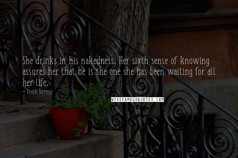 Truth Devour Quotes: She drinks in his nakedness. Her sixth sense of knowing assures her that he is the one she has been waiting for all her life.