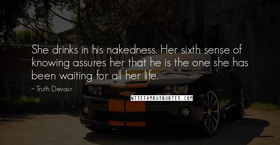 Truth Devour Quotes: She drinks in his nakedness. Her sixth sense of knowing assures her that he is the one she has been waiting for all her life.
