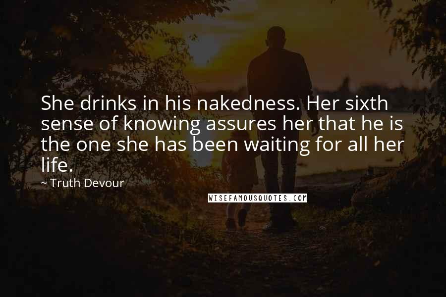 Truth Devour Quotes: She drinks in his nakedness. Her sixth sense of knowing assures her that he is the one she has been waiting for all her life.