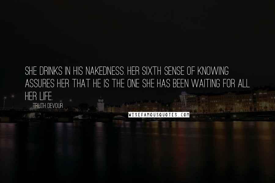 Truth Devour Quotes: She drinks in his nakedness. Her sixth sense of knowing assures her that he is the one she has been waiting for all her life.