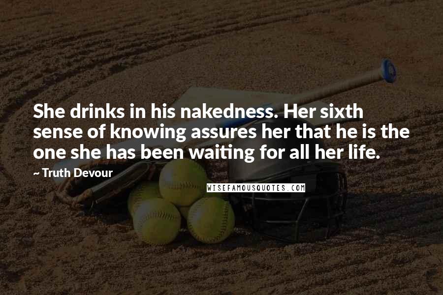 Truth Devour Quotes: She drinks in his nakedness. Her sixth sense of knowing assures her that he is the one she has been waiting for all her life.