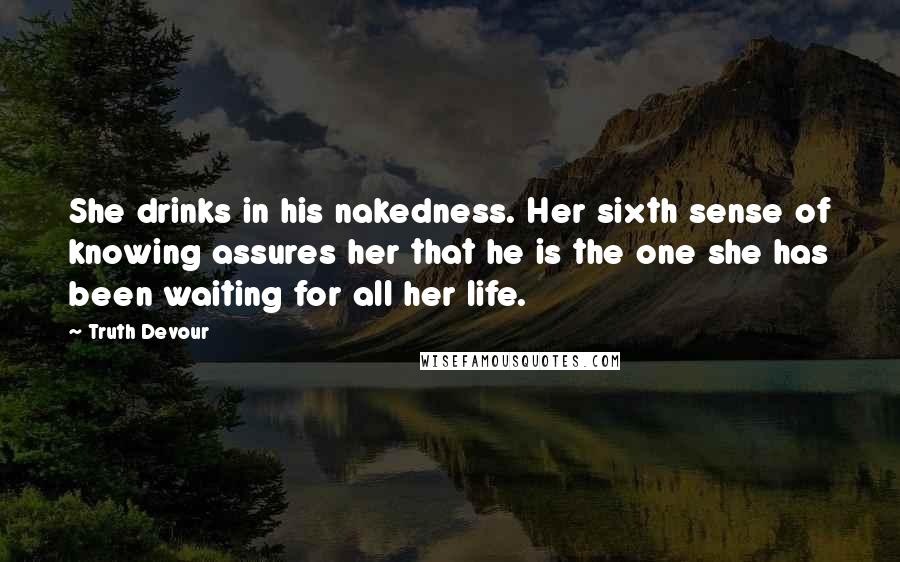 Truth Devour Quotes: She drinks in his nakedness. Her sixth sense of knowing assures her that he is the one she has been waiting for all her life.