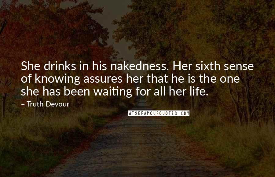 Truth Devour Quotes: She drinks in his nakedness. Her sixth sense of knowing assures her that he is the one she has been waiting for all her life.