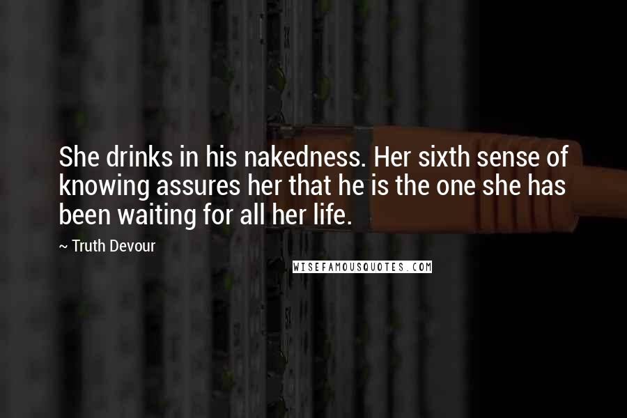 Truth Devour Quotes: She drinks in his nakedness. Her sixth sense of knowing assures her that he is the one she has been waiting for all her life.