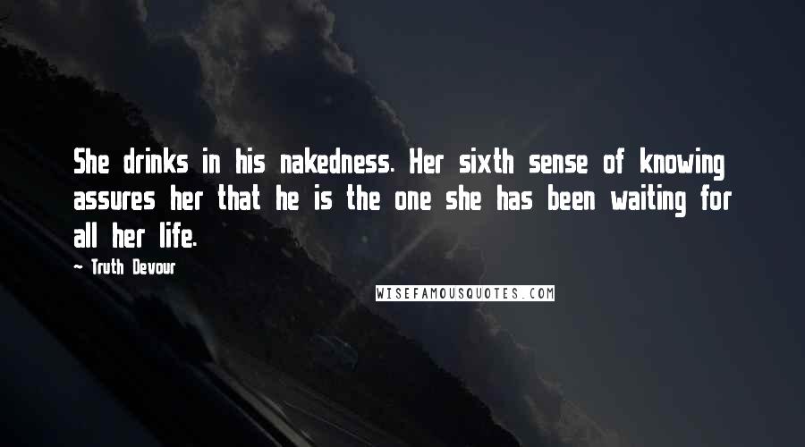 Truth Devour Quotes: She drinks in his nakedness. Her sixth sense of knowing assures her that he is the one she has been waiting for all her life.