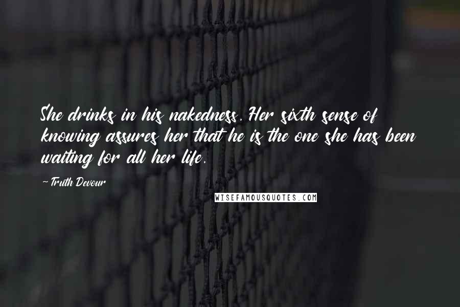 Truth Devour Quotes: She drinks in his nakedness. Her sixth sense of knowing assures her that he is the one she has been waiting for all her life.