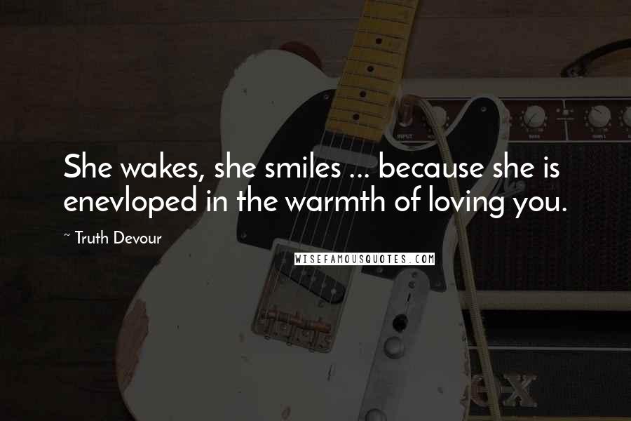 Truth Devour Quotes: She wakes, she smiles ... because she is enevloped in the warmth of loving you.